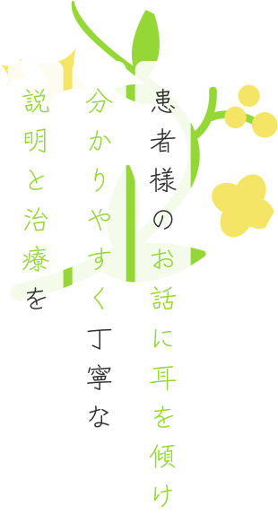患者様のお話に耳を傾け 分かりやすく丁寧な 説明と治療を